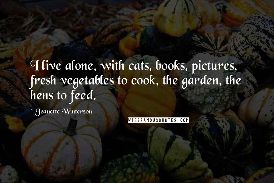 Jeanette Winterson Quotes: I live alone, with cats, books, pictures, fresh vegetables to cook, the garden, the hens to feed.