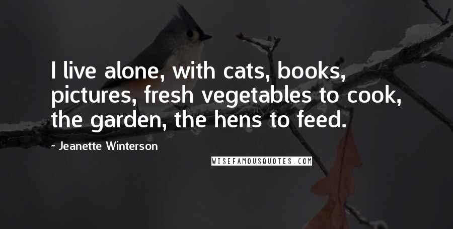 Jeanette Winterson Quotes: I live alone, with cats, books, pictures, fresh vegetables to cook, the garden, the hens to feed.