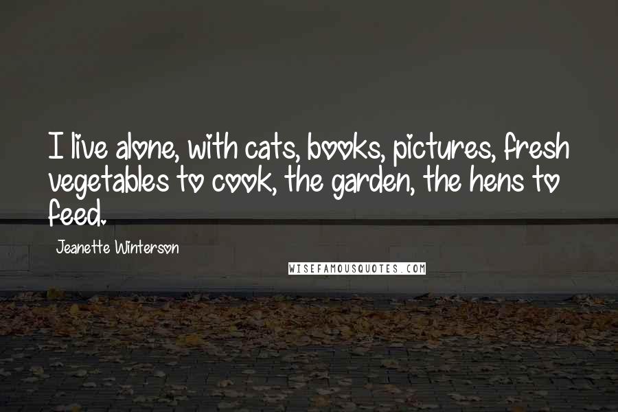 Jeanette Winterson Quotes: I live alone, with cats, books, pictures, fresh vegetables to cook, the garden, the hens to feed.