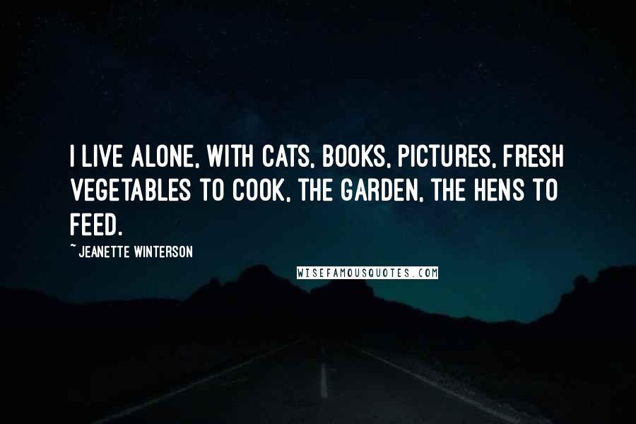 Jeanette Winterson Quotes: I live alone, with cats, books, pictures, fresh vegetables to cook, the garden, the hens to feed.