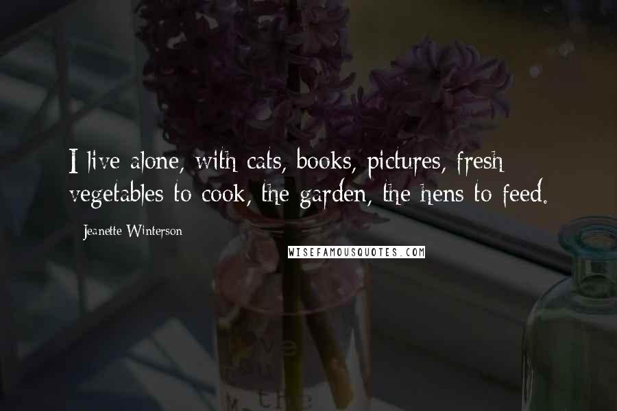 Jeanette Winterson Quotes: I live alone, with cats, books, pictures, fresh vegetables to cook, the garden, the hens to feed.