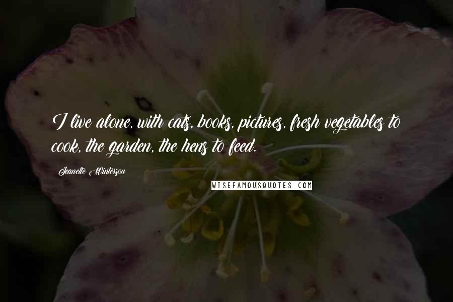 Jeanette Winterson Quotes: I live alone, with cats, books, pictures, fresh vegetables to cook, the garden, the hens to feed.