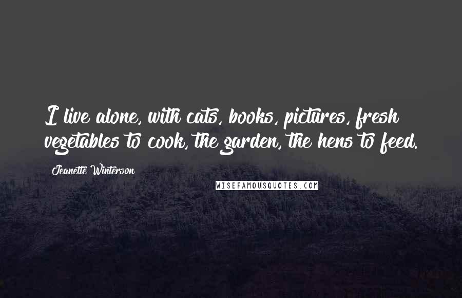 Jeanette Winterson Quotes: I live alone, with cats, books, pictures, fresh vegetables to cook, the garden, the hens to feed.