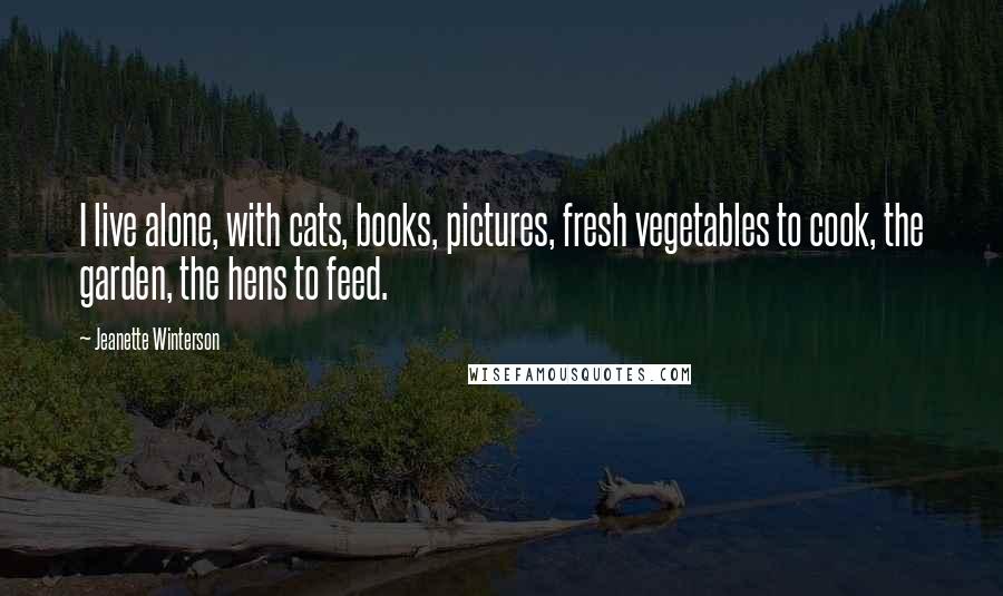 Jeanette Winterson Quotes: I live alone, with cats, books, pictures, fresh vegetables to cook, the garden, the hens to feed.