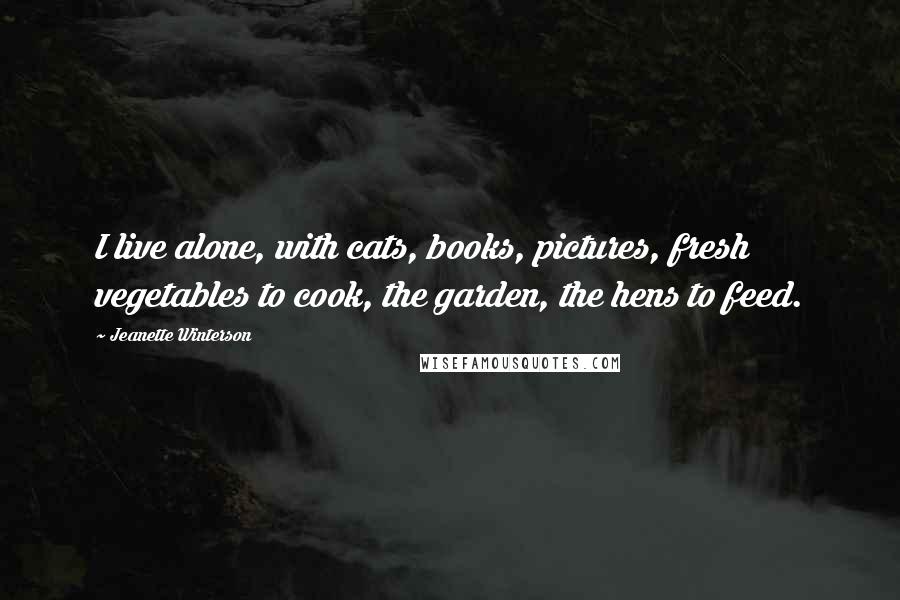 Jeanette Winterson Quotes: I live alone, with cats, books, pictures, fresh vegetables to cook, the garden, the hens to feed.