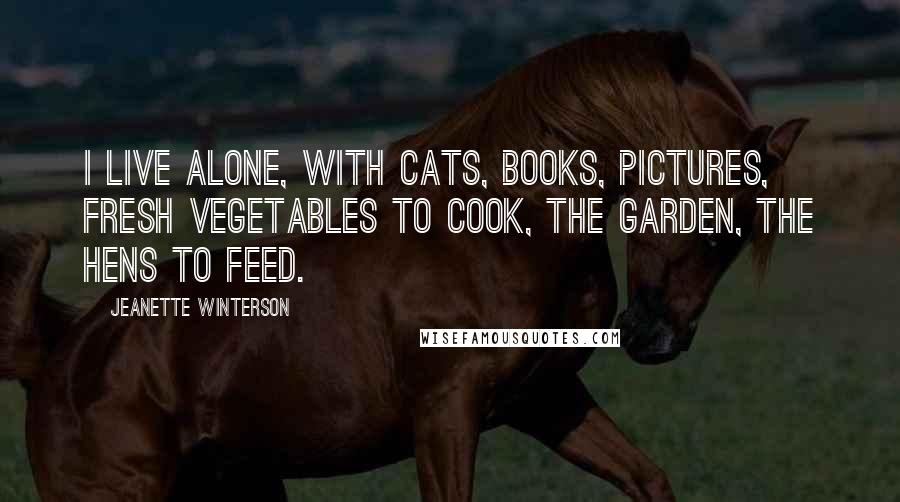 Jeanette Winterson Quotes: I live alone, with cats, books, pictures, fresh vegetables to cook, the garden, the hens to feed.