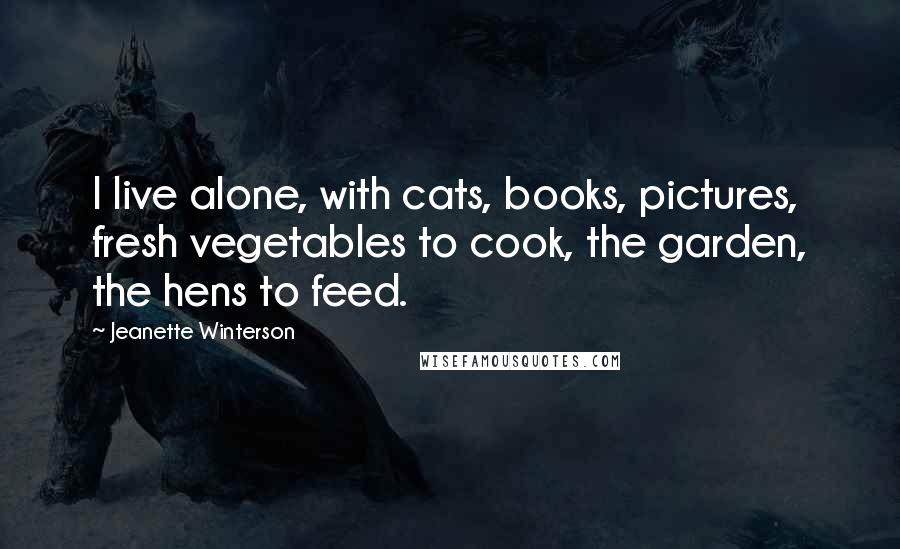 Jeanette Winterson Quotes: I live alone, with cats, books, pictures, fresh vegetables to cook, the garden, the hens to feed.