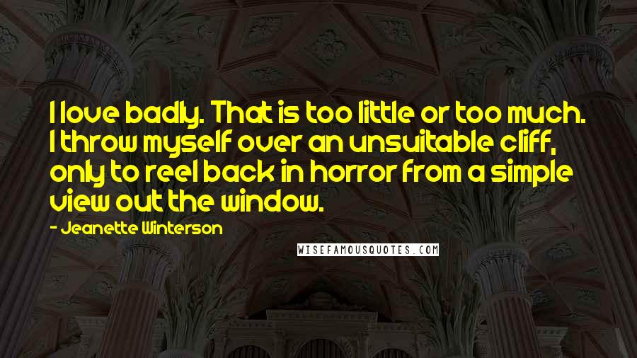 Jeanette Winterson Quotes: I love badly. That is too little or too much. I throw myself over an unsuitable cliff, only to reel back in horror from a simple view out the window.