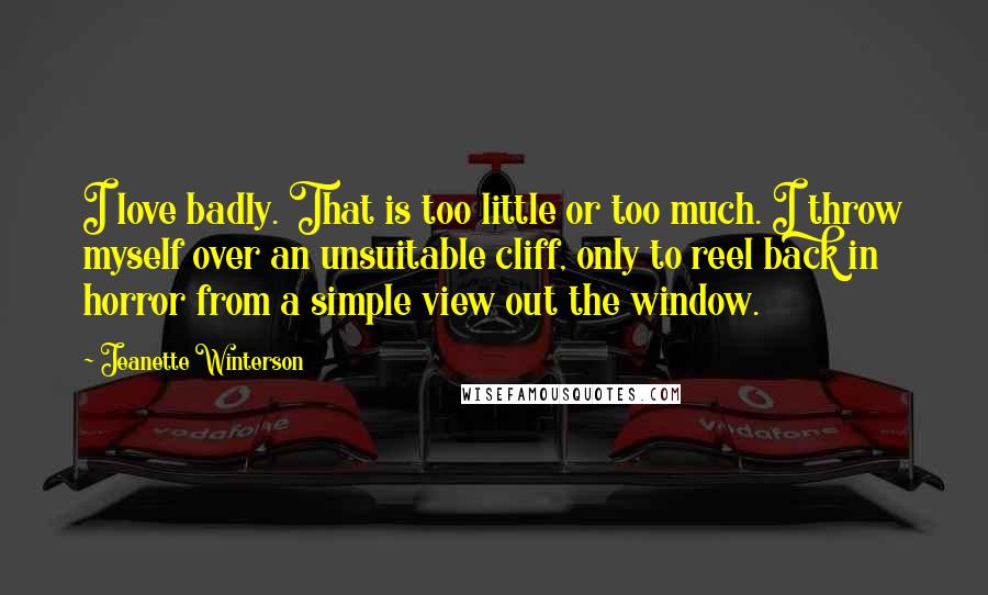 Jeanette Winterson Quotes: I love badly. That is too little or too much. I throw myself over an unsuitable cliff, only to reel back in horror from a simple view out the window.