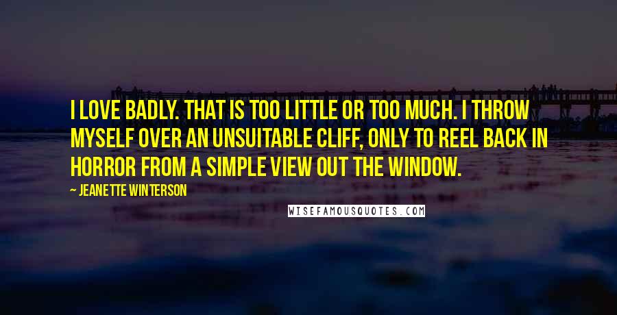 Jeanette Winterson Quotes: I love badly. That is too little or too much. I throw myself over an unsuitable cliff, only to reel back in horror from a simple view out the window.
