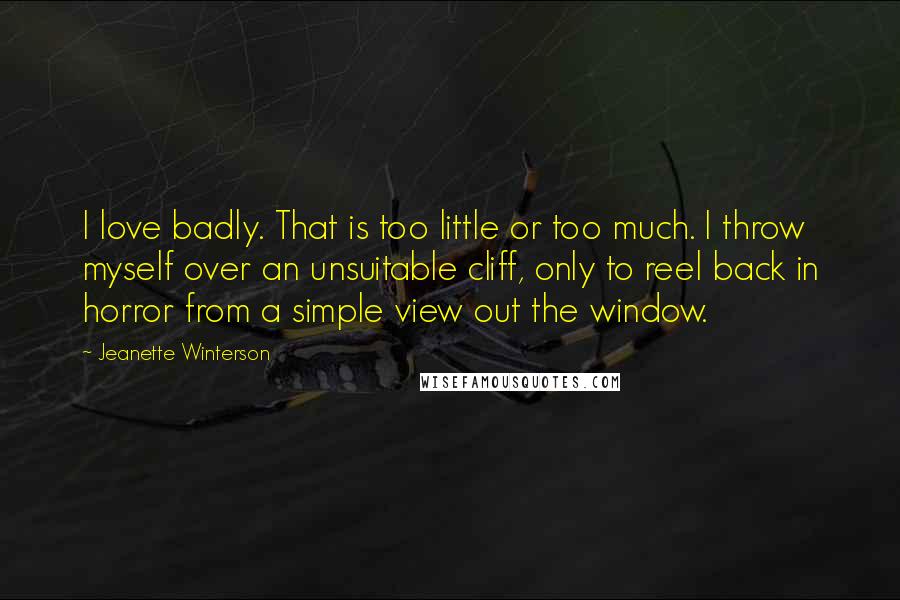 Jeanette Winterson Quotes: I love badly. That is too little or too much. I throw myself over an unsuitable cliff, only to reel back in horror from a simple view out the window.