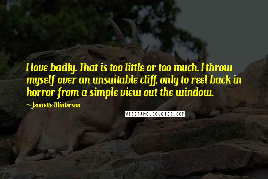 Jeanette Winterson Quotes: I love badly. That is too little or too much. I throw myself over an unsuitable cliff, only to reel back in horror from a simple view out the window.