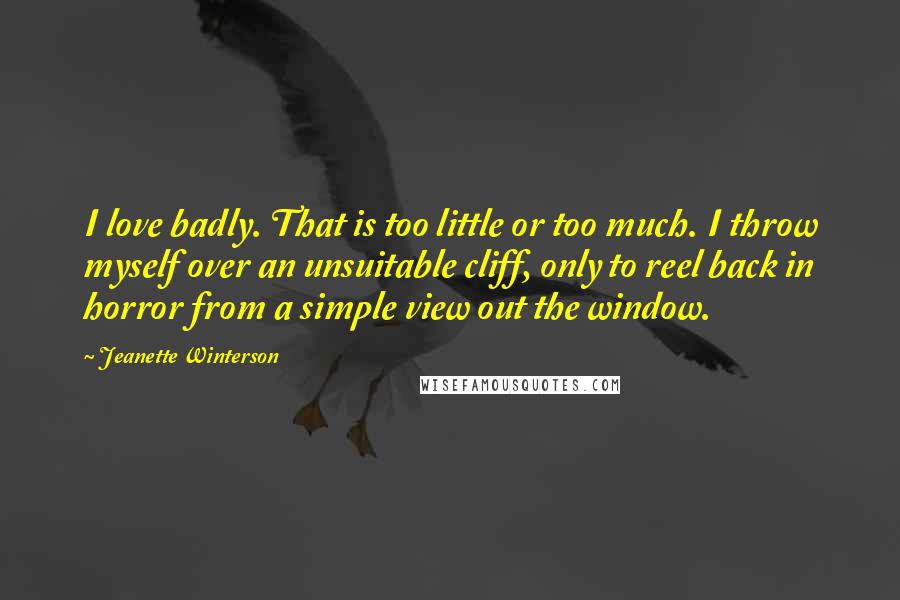 Jeanette Winterson Quotes: I love badly. That is too little or too much. I throw myself over an unsuitable cliff, only to reel back in horror from a simple view out the window.