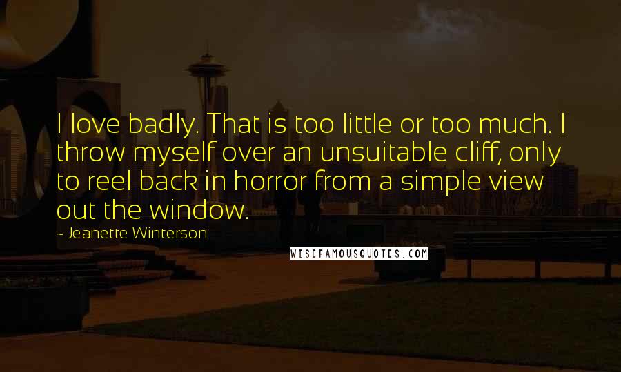 Jeanette Winterson Quotes: I love badly. That is too little or too much. I throw myself over an unsuitable cliff, only to reel back in horror from a simple view out the window.