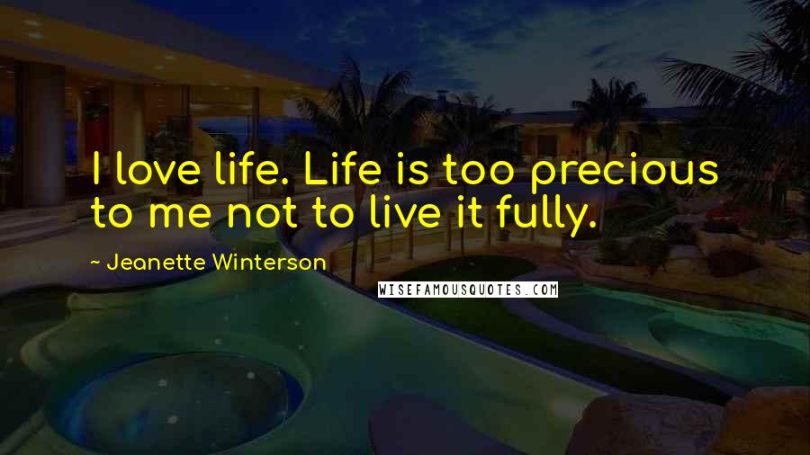 Jeanette Winterson Quotes: I love life. Life is too precious to me not to live it fully.