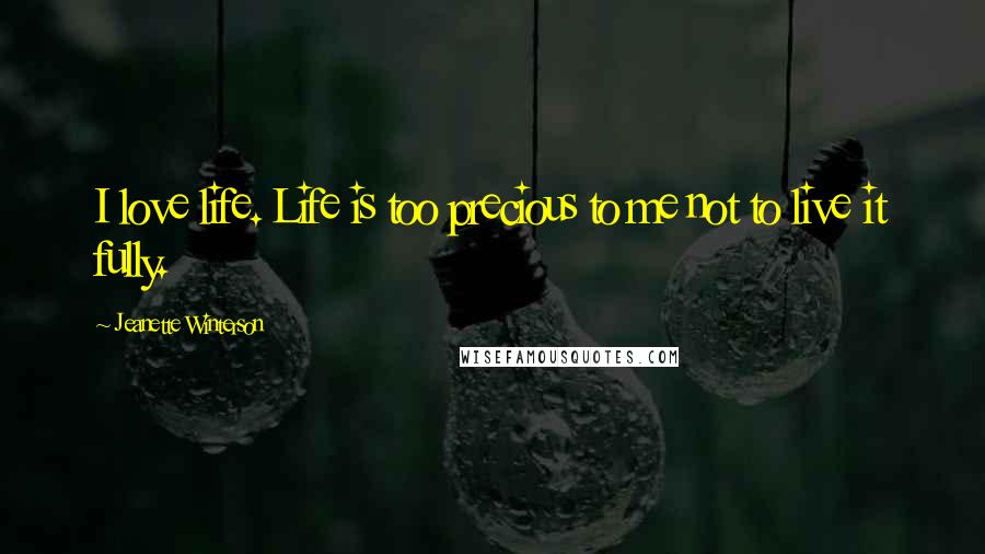 Jeanette Winterson Quotes: I love life. Life is too precious to me not to live it fully.