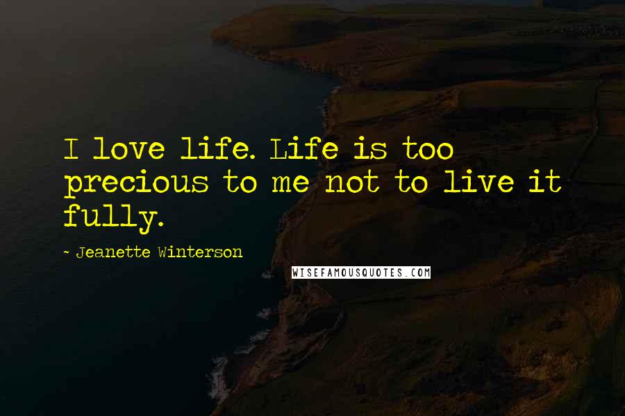 Jeanette Winterson Quotes: I love life. Life is too precious to me not to live it fully.