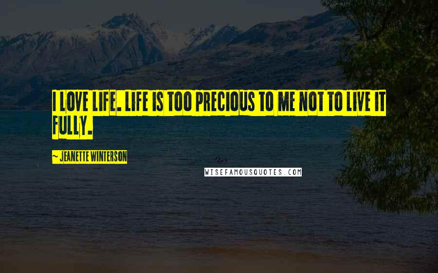 Jeanette Winterson Quotes: I love life. Life is too precious to me not to live it fully.