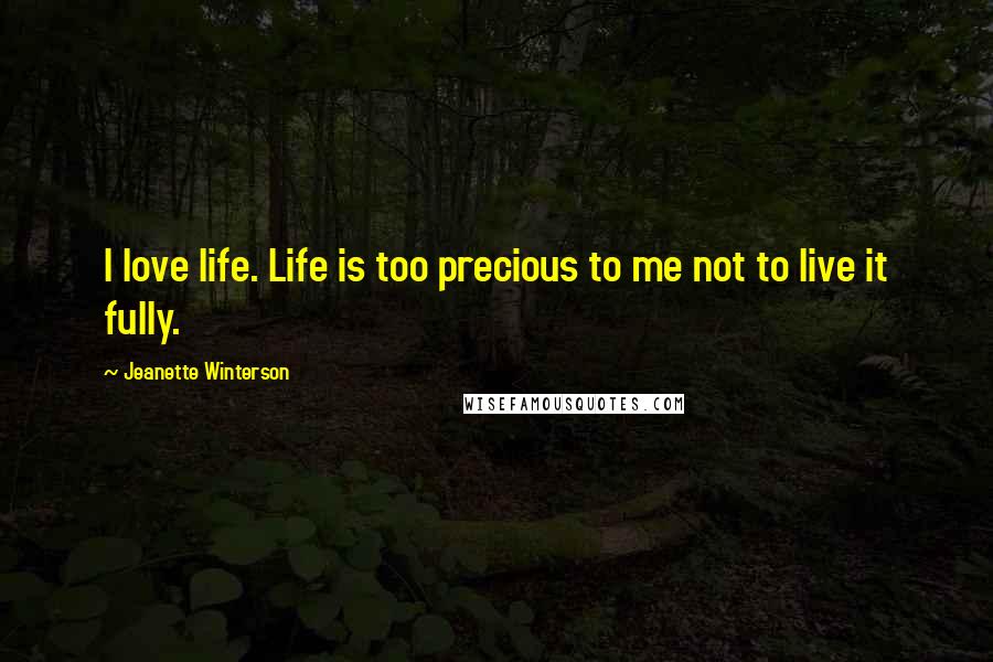 Jeanette Winterson Quotes: I love life. Life is too precious to me not to live it fully.