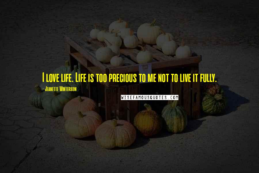 Jeanette Winterson Quotes: I love life. Life is too precious to me not to live it fully.