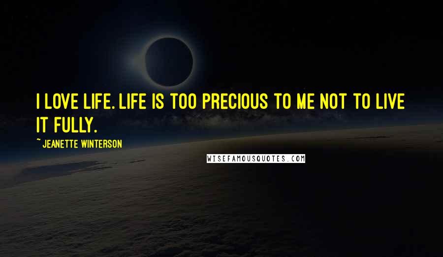 Jeanette Winterson Quotes: I love life. Life is too precious to me not to live it fully.