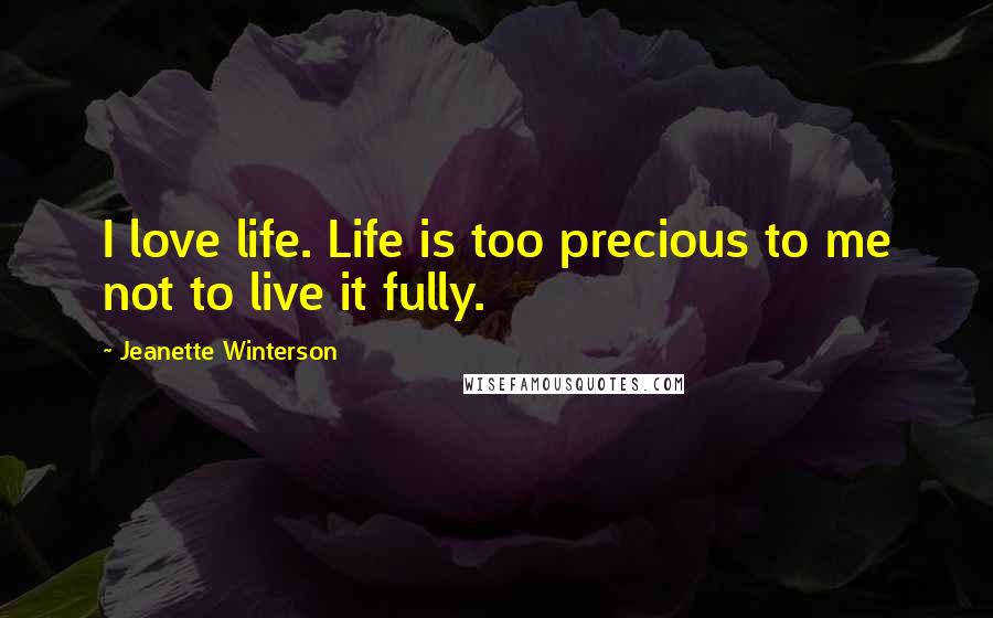 Jeanette Winterson Quotes: I love life. Life is too precious to me not to live it fully.