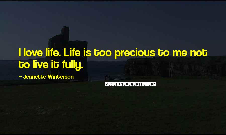 Jeanette Winterson Quotes: I love life. Life is too precious to me not to live it fully.