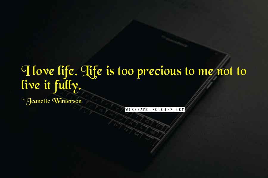 Jeanette Winterson Quotes: I love life. Life is too precious to me not to live it fully.