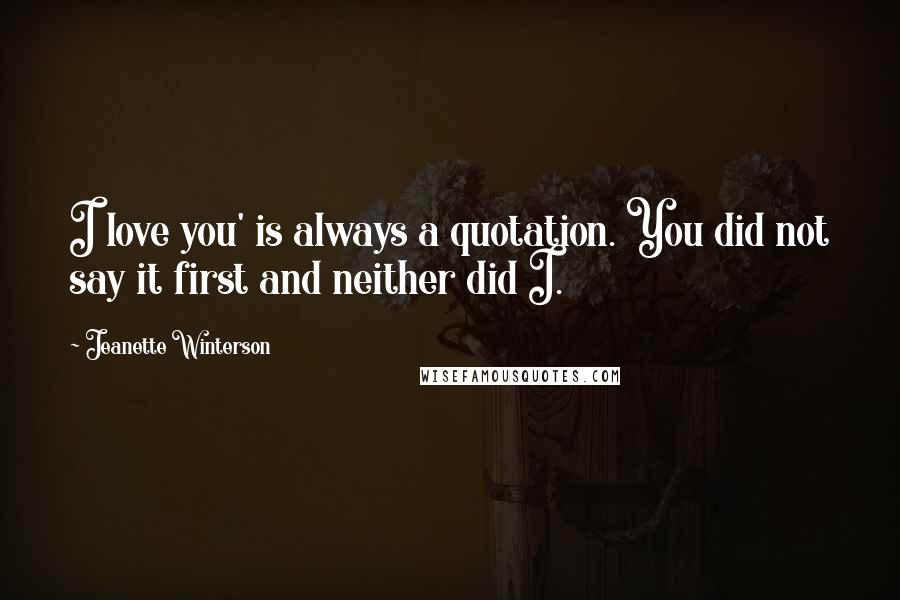 Jeanette Winterson Quotes: I love you' is always a quotation. You did not say it first and neither did I.