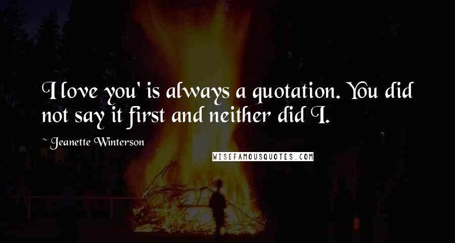 Jeanette Winterson Quotes: I love you' is always a quotation. You did not say it first and neither did I.