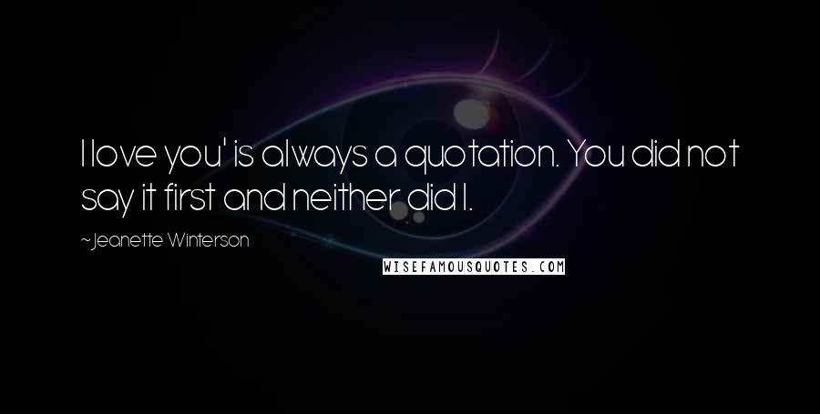 Jeanette Winterson Quotes: I love you' is always a quotation. You did not say it first and neither did I.