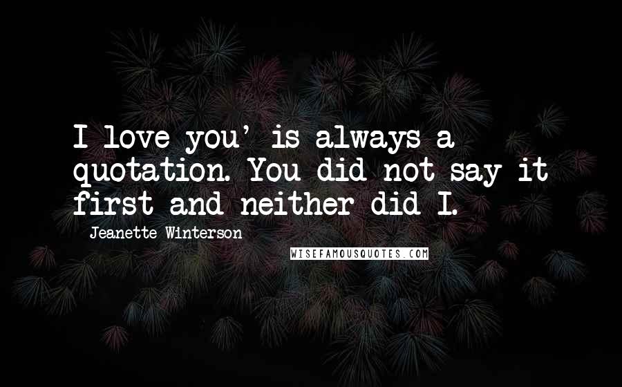 Jeanette Winterson Quotes: I love you' is always a quotation. You did not say it first and neither did I.