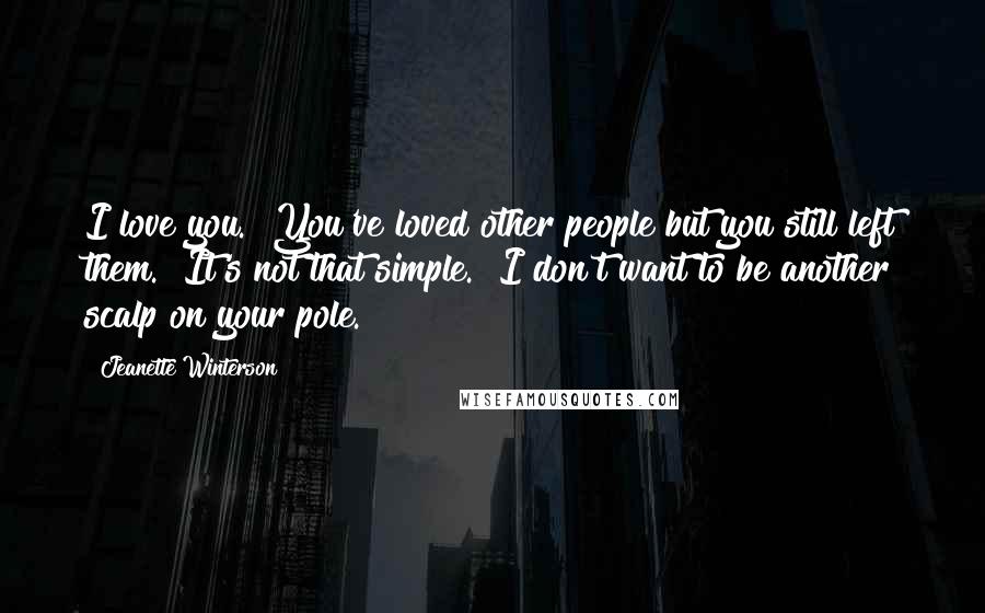 Jeanette Winterson Quotes: I love you.""You've loved other people but you still left them.""It's not that simple.""I don't want to be another scalp on your pole.
