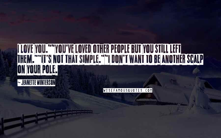 Jeanette Winterson Quotes: I love you.""You've loved other people but you still left them.""It's not that simple.""I don't want to be another scalp on your pole.