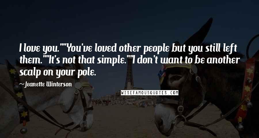 Jeanette Winterson Quotes: I love you.""You've loved other people but you still left them.""It's not that simple.""I don't want to be another scalp on your pole.