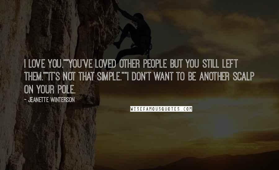 Jeanette Winterson Quotes: I love you.""You've loved other people but you still left them.""It's not that simple.""I don't want to be another scalp on your pole.