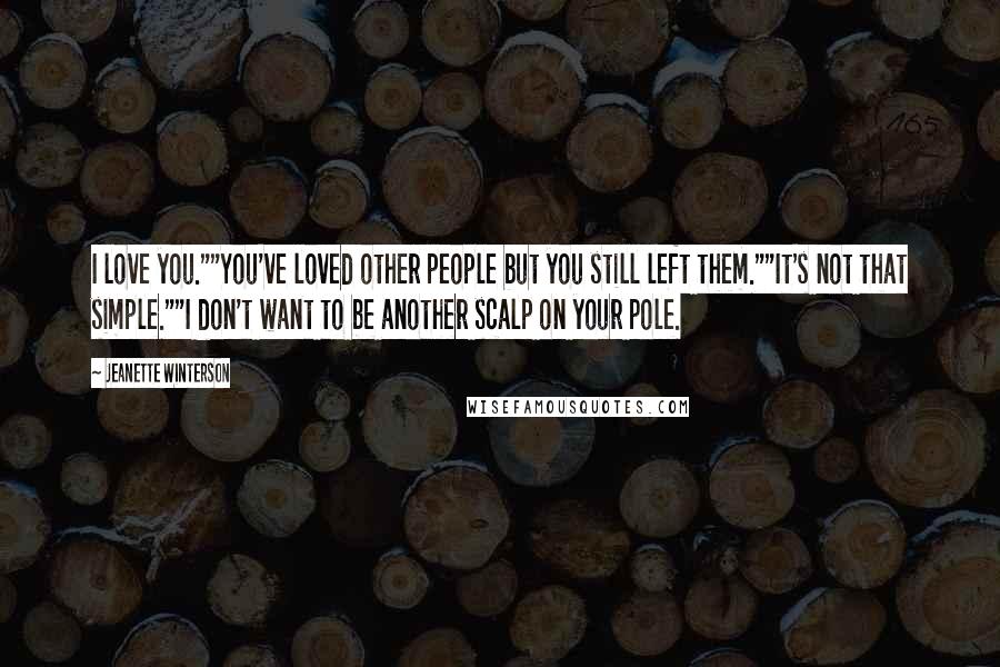 Jeanette Winterson Quotes: I love you.""You've loved other people but you still left them.""It's not that simple.""I don't want to be another scalp on your pole.