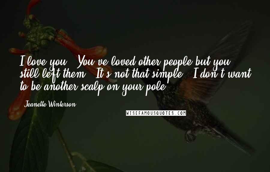 Jeanette Winterson Quotes: I love you.""You've loved other people but you still left them.""It's not that simple.""I don't want to be another scalp on your pole.
