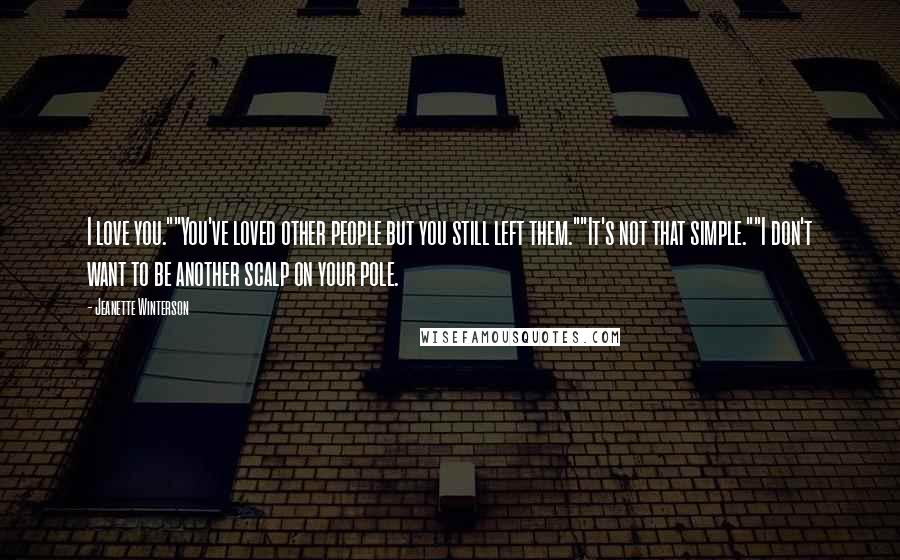 Jeanette Winterson Quotes: I love you.""You've loved other people but you still left them.""It's not that simple.""I don't want to be another scalp on your pole.