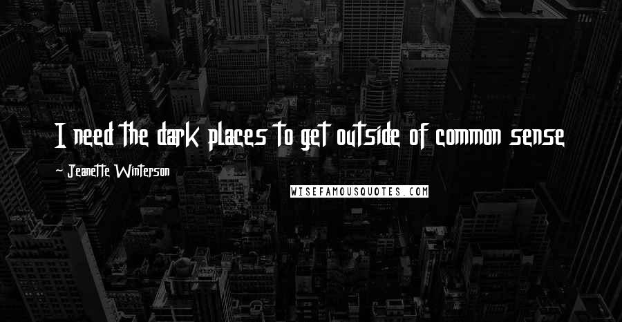 Jeanette Winterson Quotes: I need the dark places to get outside of common sense