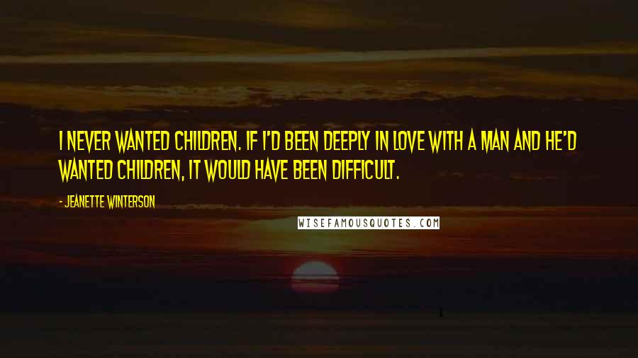 Jeanette Winterson Quotes: I never wanted children. If I'd been deeply in love with a man and he'd wanted children, it would have been difficult.