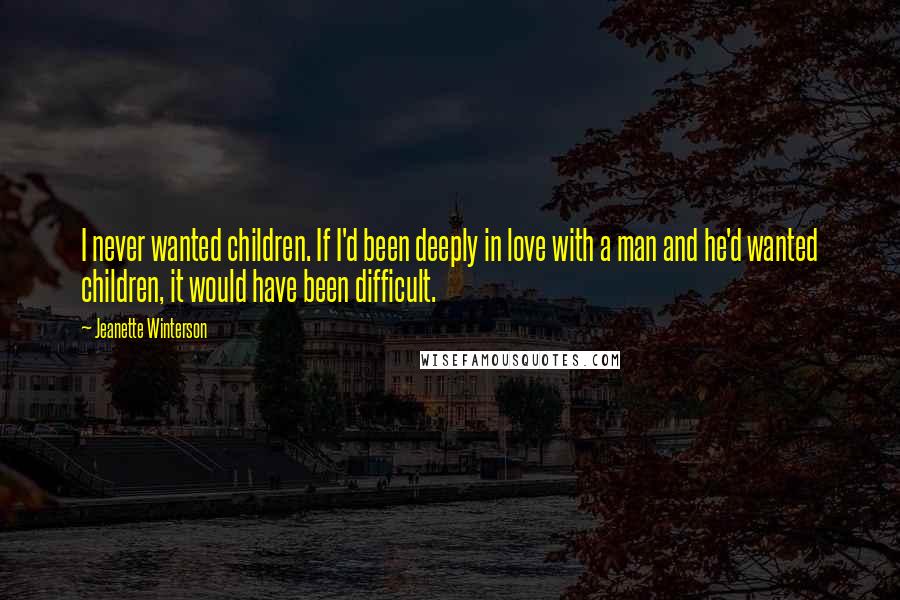 Jeanette Winterson Quotes: I never wanted children. If I'd been deeply in love with a man and he'd wanted children, it would have been difficult.