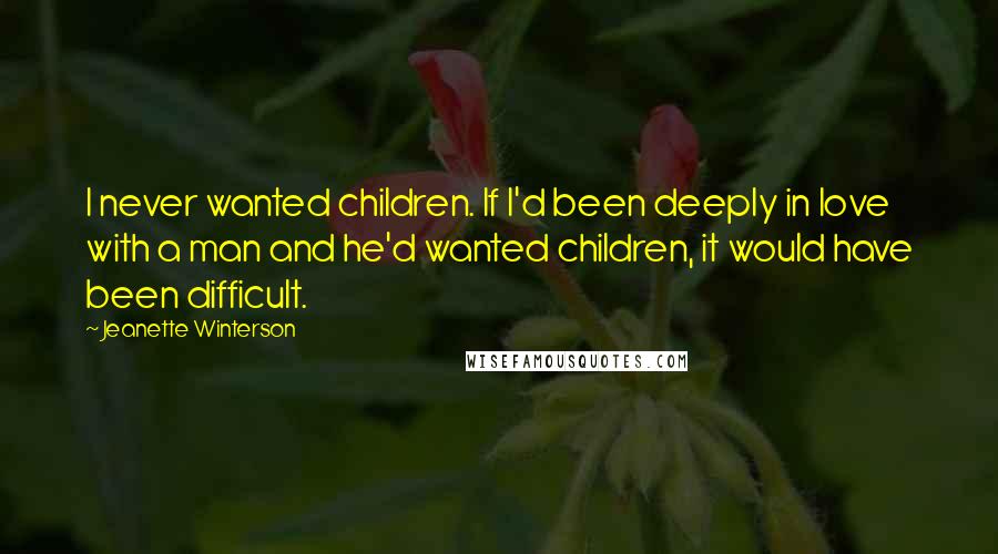 Jeanette Winterson Quotes: I never wanted children. If I'd been deeply in love with a man and he'd wanted children, it would have been difficult.