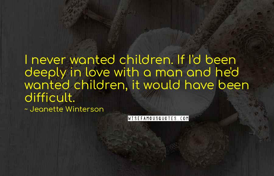 Jeanette Winterson Quotes: I never wanted children. If I'd been deeply in love with a man and he'd wanted children, it would have been difficult.