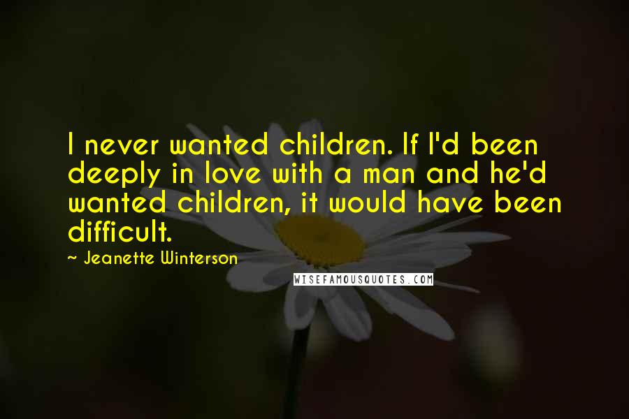 Jeanette Winterson Quotes: I never wanted children. If I'd been deeply in love with a man and he'd wanted children, it would have been difficult.