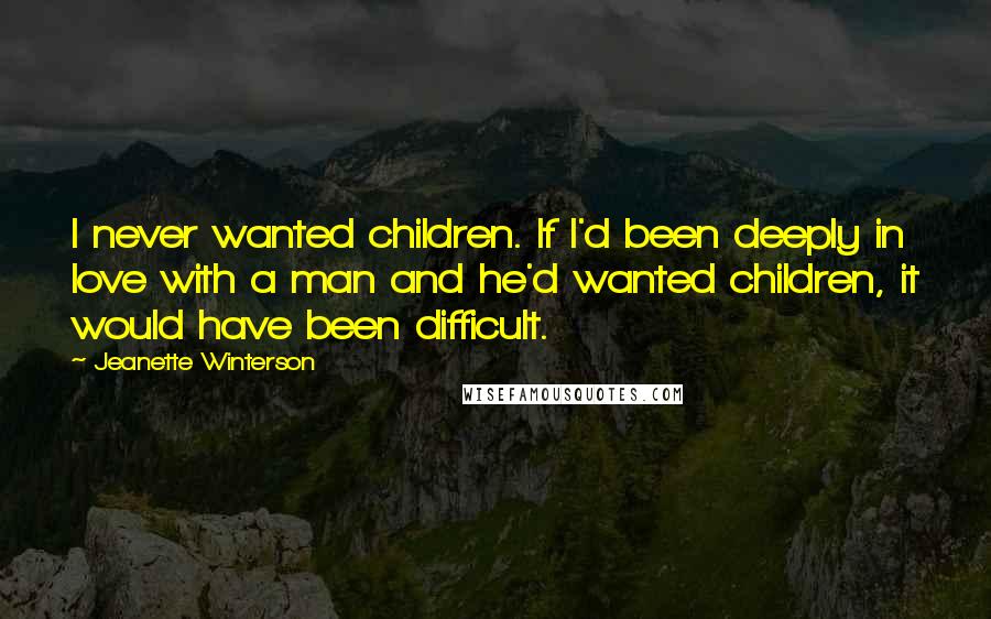 Jeanette Winterson Quotes: I never wanted children. If I'd been deeply in love with a man and he'd wanted children, it would have been difficult.