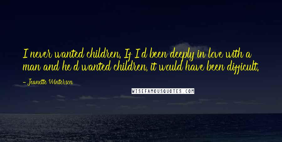 Jeanette Winterson Quotes: I never wanted children. If I'd been deeply in love with a man and he'd wanted children, it would have been difficult.