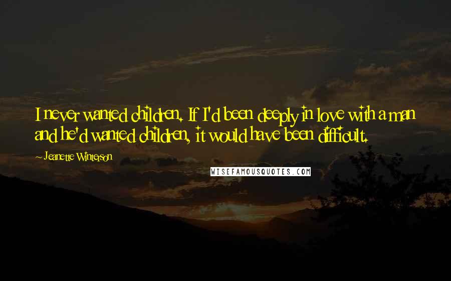 Jeanette Winterson Quotes: I never wanted children. If I'd been deeply in love with a man and he'd wanted children, it would have been difficult.