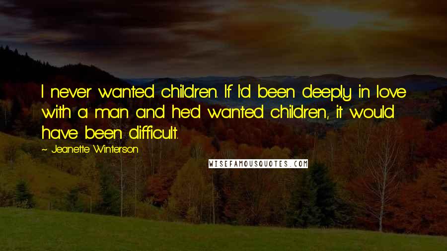 Jeanette Winterson Quotes: I never wanted children. If I'd been deeply in love with a man and he'd wanted children, it would have been difficult.