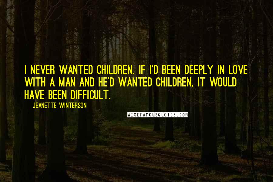 Jeanette Winterson Quotes: I never wanted children. If I'd been deeply in love with a man and he'd wanted children, it would have been difficult.